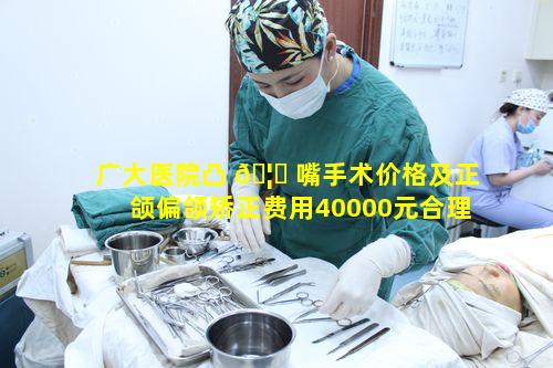 广大医院凸 🦄 嘴手术价格及正颌偏颌矫正费用40000元合理 🐅 吗